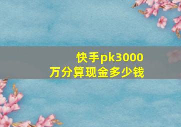 快手pk3000万分算现金多少钱