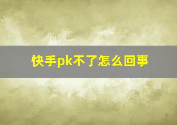 快手pk不了怎么回事