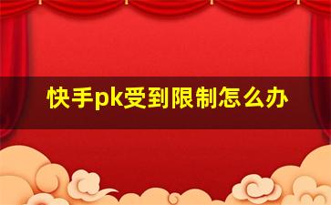 快手pk受到限制怎么办