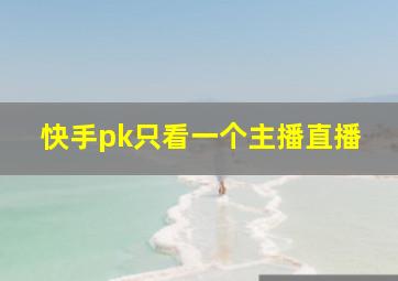 快手pk只看一个主播直播