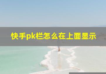 快手pk栏怎么在上面显示