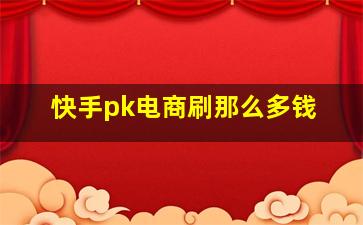 快手pk电商刷那么多钱