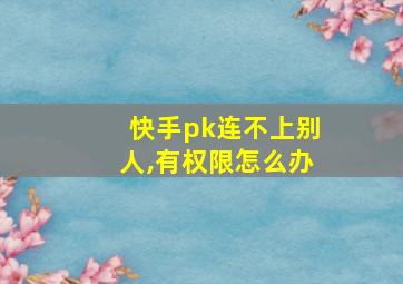 快手pk连不上别人,有权限怎么办