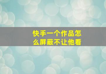 快手一个作品怎么屏蔽不让他看