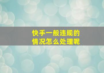 快手一般违规的情况怎么处理呢