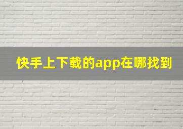 快手上下载的app在哪找到