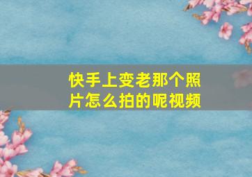 快手上变老那个照片怎么拍的呢视频