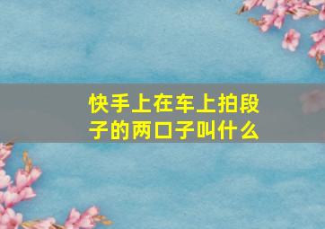 快手上在车上拍段子的两口子叫什么