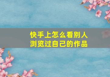 快手上怎么看别人浏览过自己的作品