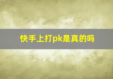 快手上打pk是真的吗