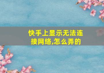 快手上显示无法连接网络,怎么弄的