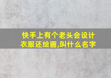 快手上有个老头会设计衣服还绘画,叫什么名字