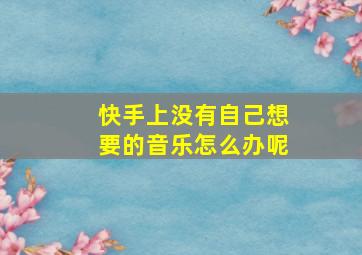 快手上没有自己想要的音乐怎么办呢