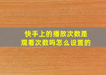 快手上的播放次数是观看次数吗怎么设置的