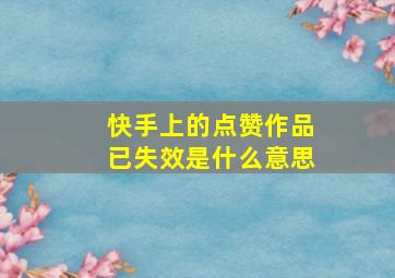 快手上的点赞作品已失效是什么意思