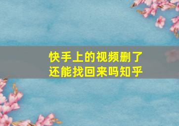 快手上的视频删了还能找回来吗知乎