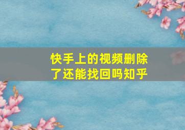 快手上的视频删除了还能找回吗知乎