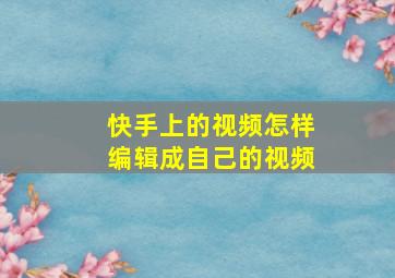 快手上的视频怎样编辑成自己的视频