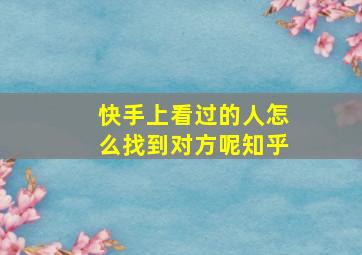 快手上看过的人怎么找到对方呢知乎