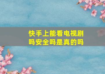 快手上能看电视剧吗安全吗是真的吗