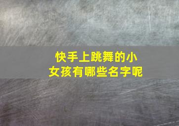 快手上跳舞的小女孩有哪些名字呢