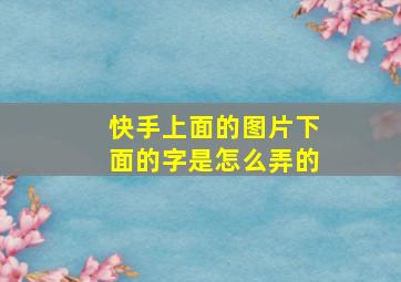 快手上面的图片下面的字是怎么弄的