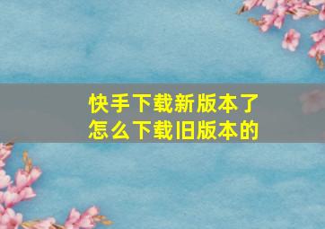 快手下载新版本了怎么下载旧版本的