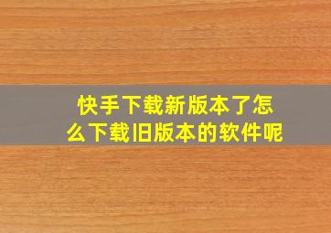 快手下载新版本了怎么下载旧版本的软件呢