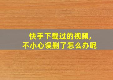 快手下载过的视频,不小心误删了怎么办呢