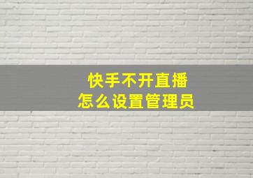 快手不开直播怎么设置管理员