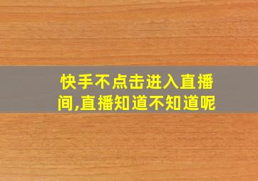 快手不点击进入直播间,直播知道不知道呢