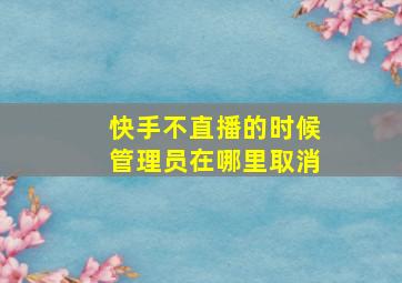 快手不直播的时候管理员在哪里取消