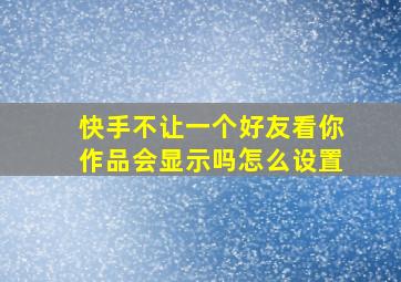 快手不让一个好友看你作品会显示吗怎么设置