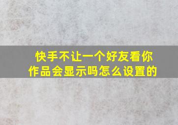 快手不让一个好友看你作品会显示吗怎么设置的