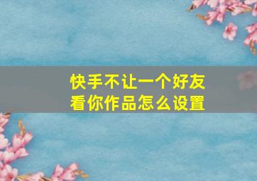 快手不让一个好友看你作品怎么设置