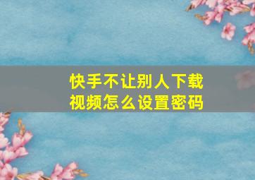 快手不让别人下载视频怎么设置密码