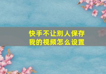 快手不让别人保存我的视频怎么设置