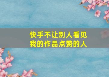 快手不让别人看见我的作品点赞的人