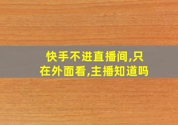 快手不进直播间,只在外面看,主播知道吗