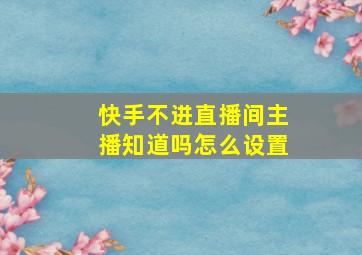 快手不进直播间主播知道吗怎么设置