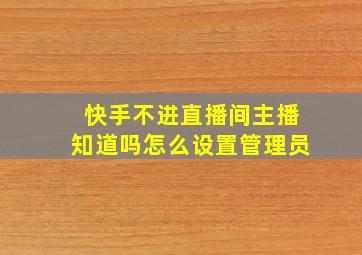 快手不进直播间主播知道吗怎么设置管理员