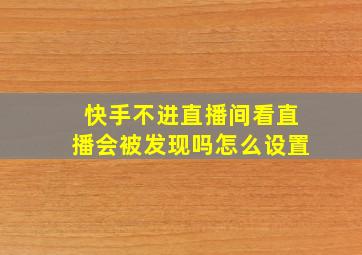 快手不进直播间看直播会被发现吗怎么设置