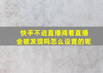 快手不进直播间看直播会被发现吗怎么设置的呢