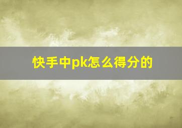 快手中pk怎么得分的