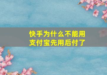 快手为什么不能用支付宝先用后付了