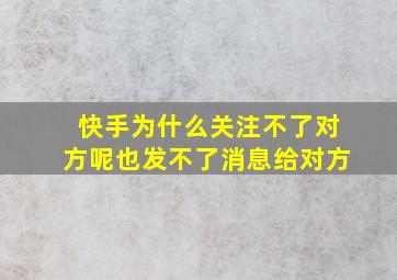 快手为什么关注不了对方呢也发不了消息给对方