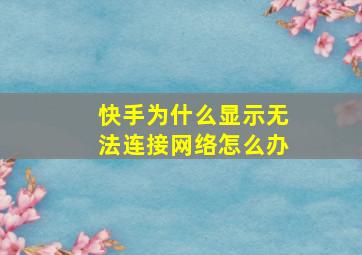 快手为什么显示无法连接网络怎么办