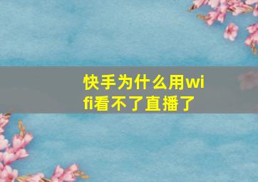 快手为什么用wifi看不了直播了