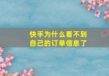 快手为什么看不到自己的订单信息了