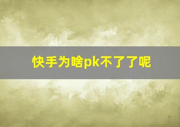 快手为啥pk不了了呢